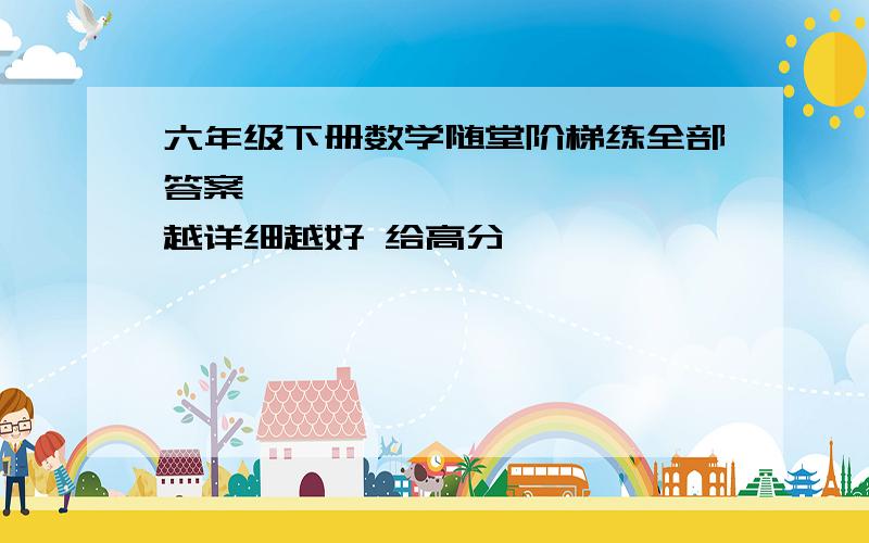 六年级下册数学随堂阶梯练全部答案            越详细越好 给高分