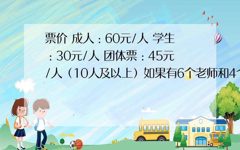 票价 成人：60元/人 学生：30元/人 团体票：45元/人（10人及以上）如果有6个老师和4个学生，该怎样买票最合适？如果有4个老师和6个学生，该怎样买票最合适？5个老师和5个学生又该怎样买