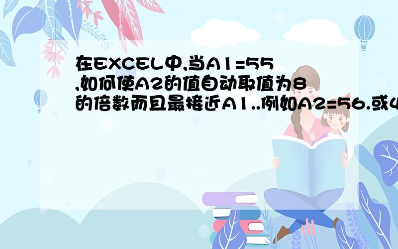 在EXCEL中,当A1=55,如何使A2的值自动取值为8的倍数而且最接近A1..例如A2=56.或48.