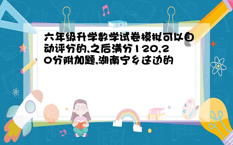 六年级升学数学试卷模拟可以自动评分的,之后满分120,20分附加题,湖南宁乡这边的