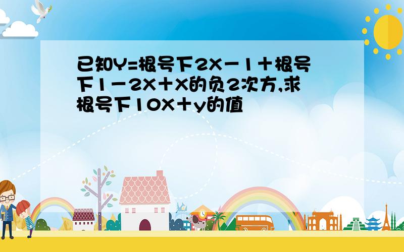 已知Y=根号下2X－1＋根号下1－2X＋X的负2次方,求根号下10X＋y的值