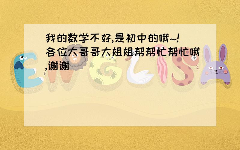 我的数学不好,是初中的哦~!各位大哥哥大姐姐帮帮忙帮忙哦,谢谢