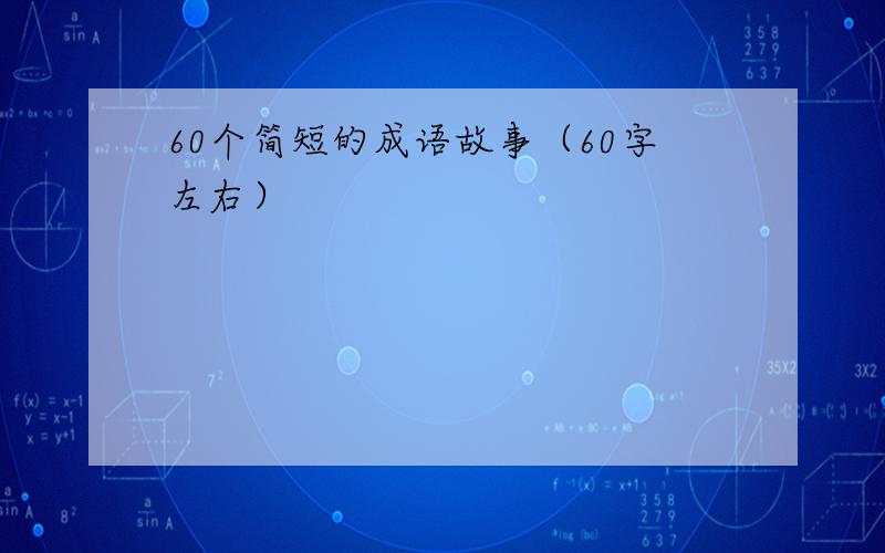 60个简短的成语故事（60字左右）