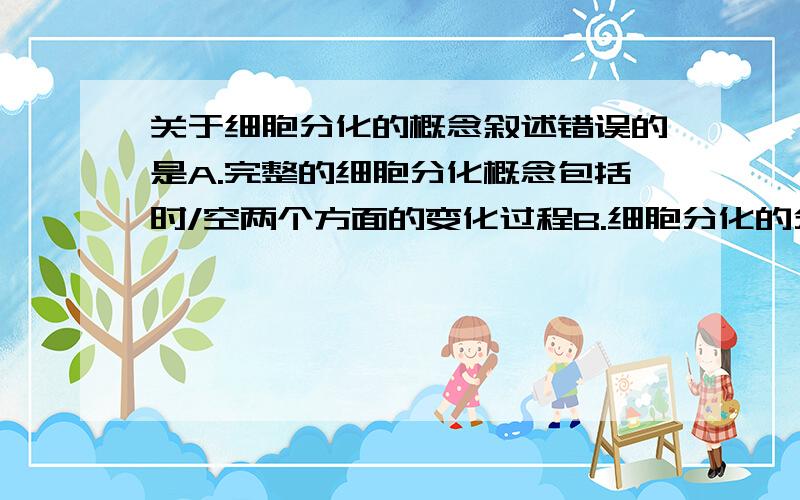 关于细胞分化的概念叙述错误的是A.完整的细胞分化概念包括时/空两个方面的变化过程B.细胞分化的分子基础是细胞固有基因的正常的,严格有序的表达过程C.细胞分化是细胞由非专一性状态