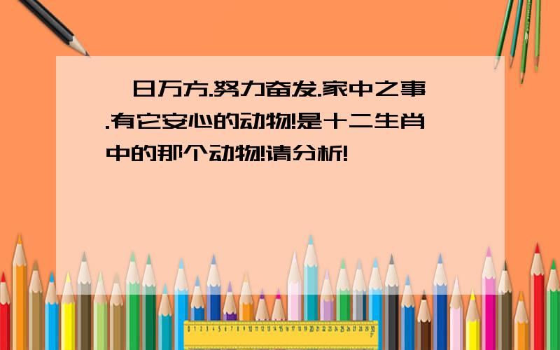 一日万方.努力奋发.家中之事.有它安心的动物!是十二生肖中的那个动物!请分析!