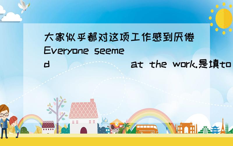 大家似乎都对这项工作感到厌倦Everyone seemed () () ()at the work.是填to be bored还是to feel bored 是两个都可以还是只能填其中一个~求理由~feel和be不都是系动词后面接形容词吗~