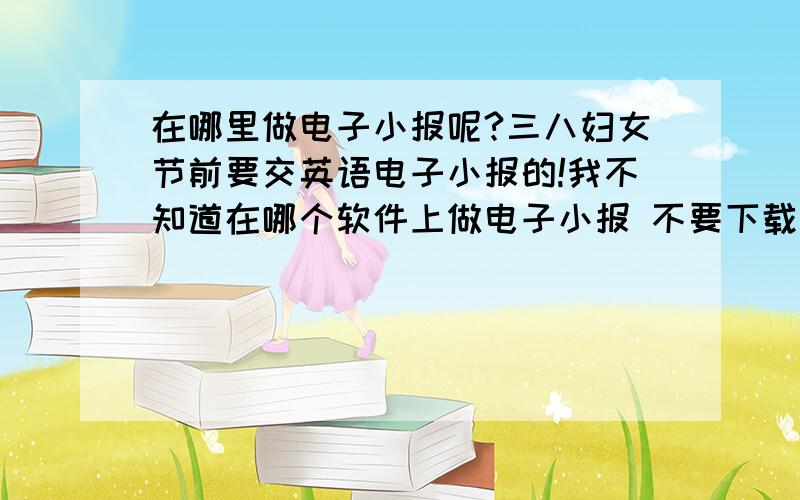 在哪里做电子小报呢?三八妇女节前要交英语电子小报的!我不知道在哪个软件上做电子小报 不要下载太慢的 还有 电脑上的Microsoft Office有没有现成的做电子小报的软件?我找不到啊 急用呀 明