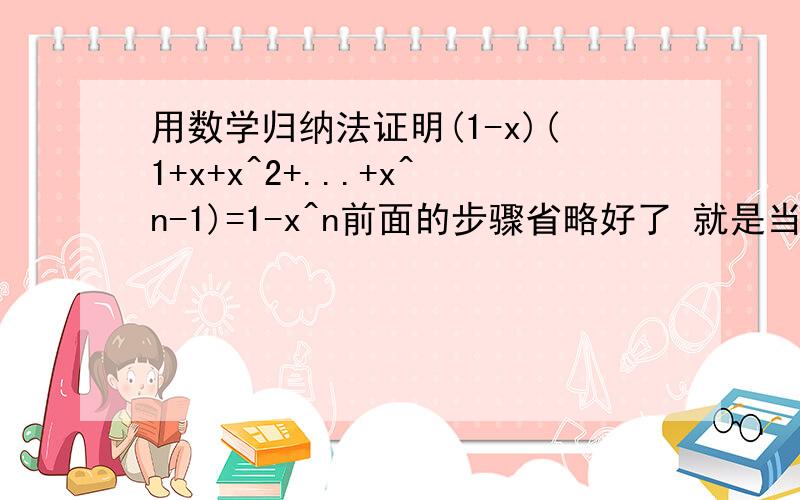 用数学归纳法证明(1-x)(1+x+x^2+...+x^n-1)=1-x^n前面的步骤省略好了 就是当n=k+1后面那个证明写下