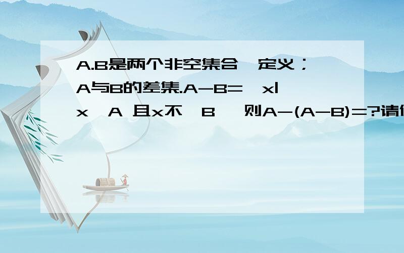 A.B是两个非空集合,定义；A与B的差集.A-B={x|x∈A 且x不∈B} 则A-(A-B)=?请仔细说明