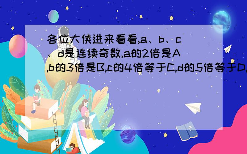 各位大侠进来看看,a、b、c、d是连续奇数,a的2倍是A,b的3倍是B,c的4倍等于C,d的5倍等于D,a、b、c、d的和与A、B、C、D的和之比是4：15,求b:D.