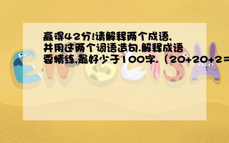 赢得42分!请解释两个成语,并用这两个词语造句.解释成语要精练,最好少于100字.（20+20+2＝42）