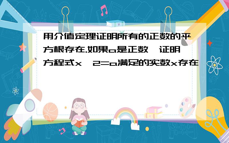 用介值定理证明所有的正数的平方根存在.如果a是正数,证明方程式x^2=a满足的实数x存在