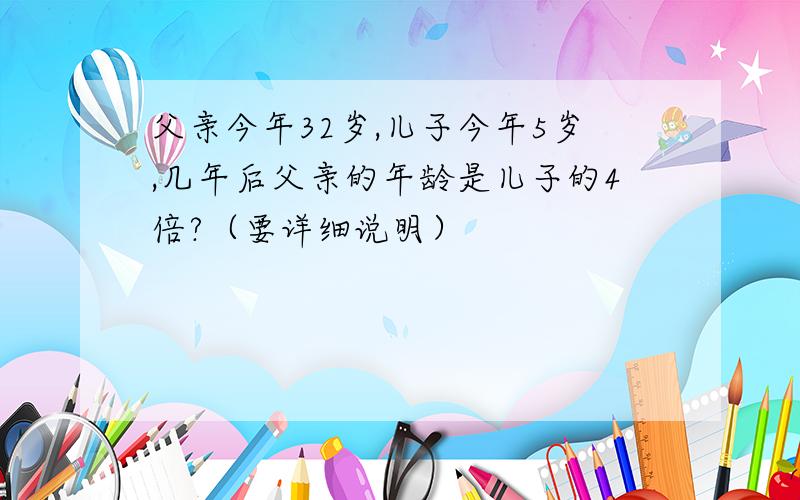 父亲今年32岁,儿子今年5岁,几年后父亲的年龄是儿子的4倍?（要详细说明）