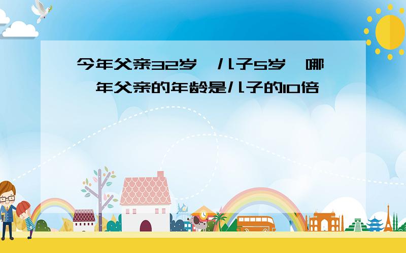 今年父亲32岁,儿子5岁,哪一年父亲的年龄是儿子的10倍