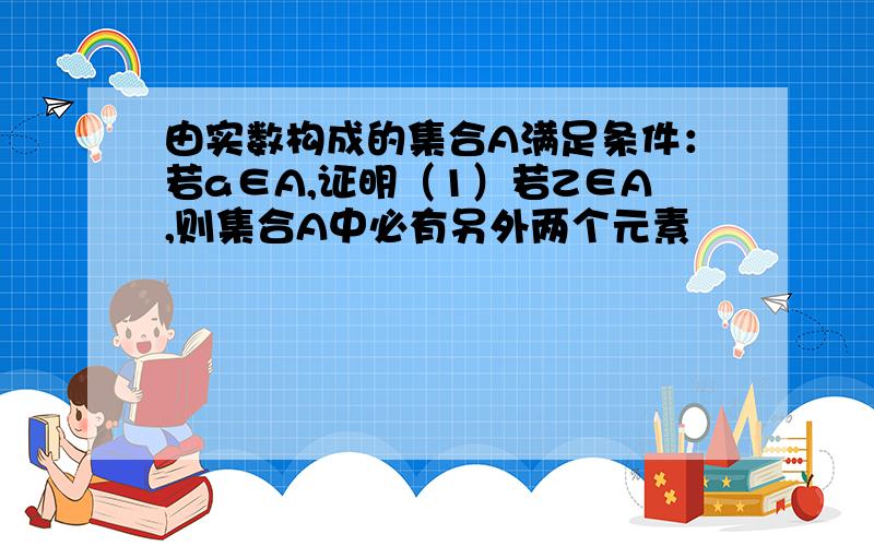 由实数构成的集合A满足条件：若a∈A,证明（1）若Z∈A,则集合A中必有另外两个元素