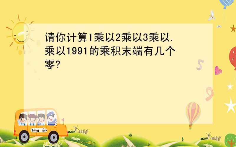 请你计算1乘以2乘以3乘以.乘以1991的乘积末端有几个零?