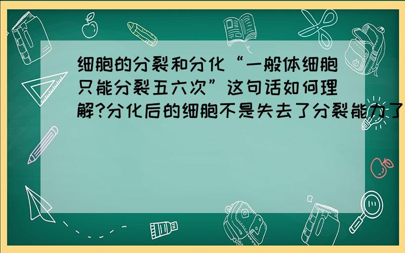 细胞的分裂和分化“一般体细胞只能分裂五六次”这句话如何理解?分化后的细胞不是失去了分裂能力了吗?分化了的细胞还能不能继续分裂呢?若能,分裂出的细胞形态是像胚胎中未分化的细胞