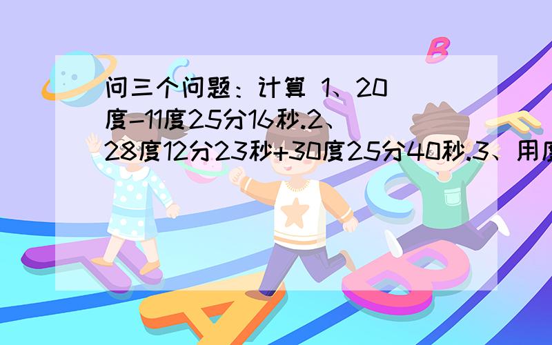 问三个问题：计算 1、20 度-11度25分16秒.2、28度12分23秒+30度25分40秒.3、用度、分、秒表示42.36度.