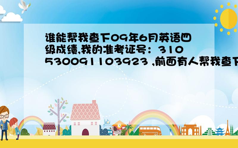 谁能帮我查下09年6月英语四级成绩,我的准考证号：310530091103923 ,前面有人帮我查下来是495,和我算的出入太大了,我估下来只有430,感觉和出入比较大,麻烦哪位好心人再帮我查下,