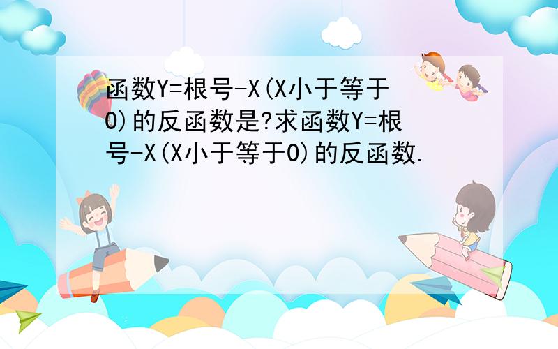 函数Y=根号-X(X小于等于0)的反函数是?求函数Y=根号-X(X小于等于0)的反函数.