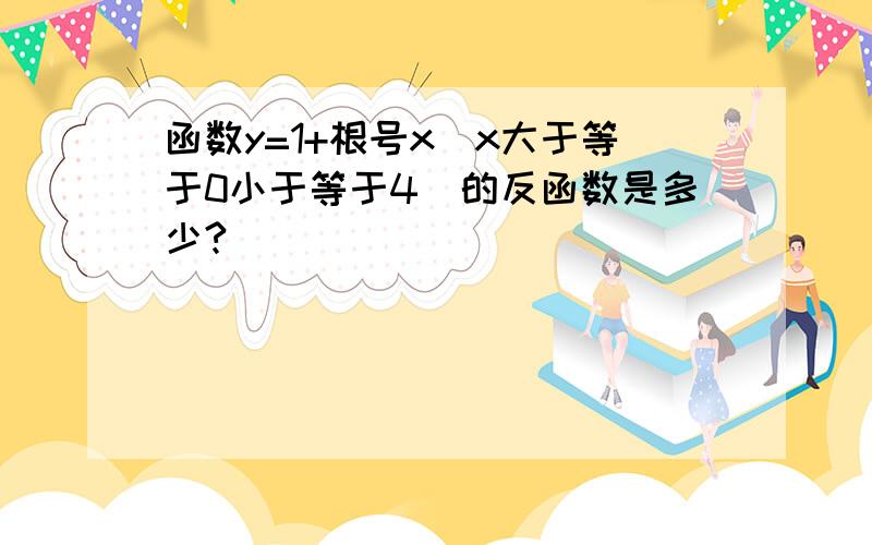 函数y=1+根号x(x大于等于0小于等于4)的反函数是多少?