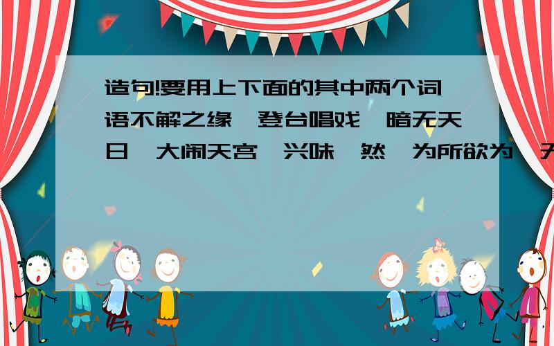 造句!要用上下面的其中两个词语不解之缘、登台唱戏、暗无天日、大闹天宫、兴味盎然、为所欲为、无言以对、窃窃私语随便选两个!