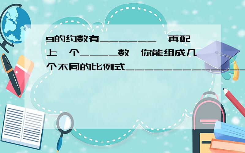 9的约数有______,再配上一个____数,你能组成几个不同的比例式______________________________.