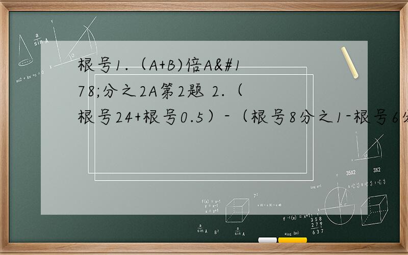 根号1.（A+B)倍A²分之2A第2题 2.（根号24+根号0.5）-（根号8分之1-根号6分之1)+(-3根号3分之1+2分之根号48）