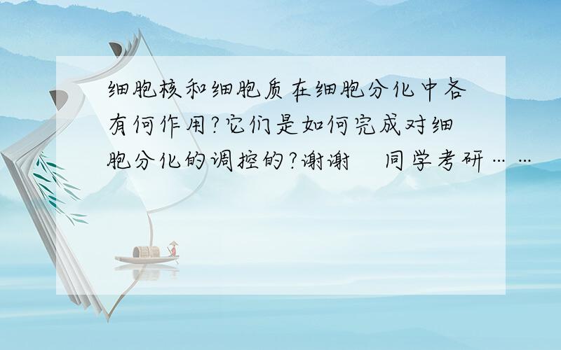 细胞核和细胞质在细胞分化中各有何作用?它们是如何完成对细胞分化的调控的?谢谢    同学考研……   麻烦请专业点的回答谢谢