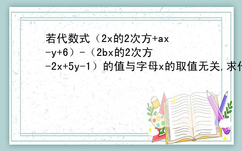 若代数式（2x的2次方+ax-y+6）-（2bx的2次方-2x+5y-1）的值与字母x的取值无关,求代数式½a的2次方-2b的2次方+4ab的值.