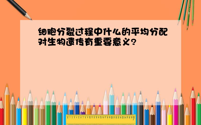 细胞分裂过程中什么的平均分配对生物遗传有重要意义?