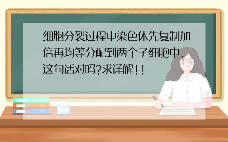 细胞分裂过程中染色体先复制加倍再均等分配到两个子细胞中,这句话对吗?求详解!!