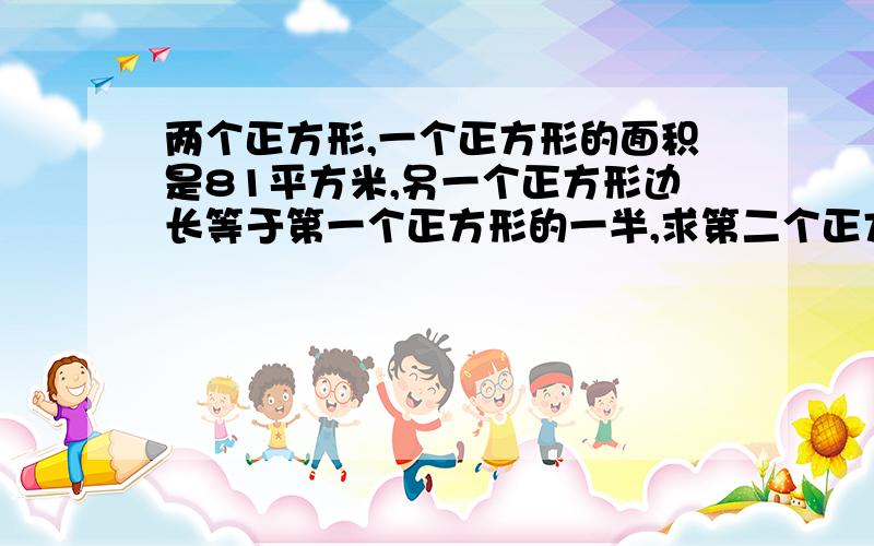 两个正方形,一个正方形的面积是81平方米,另一个正方形边长等于第一个正方形的一半,求第二个正方形面积问家长都问不到,知道答案但不知道怎么列式,