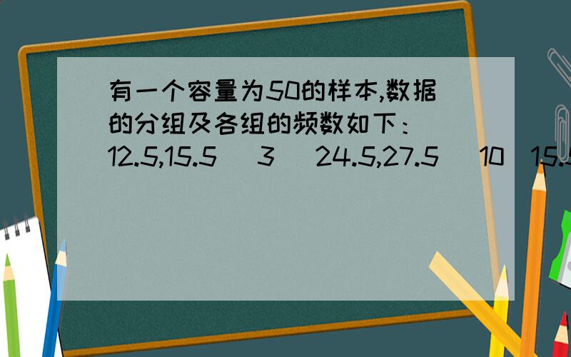 有一个容量为50的样本,数据的分组及各组的频数如下： [12.5,15.5) 3 [24.5,27.5) 10[15.5,18.5)     8             [27.5,30,5)     5[18.5,21.5)     9             [30.5,33.5)     4[21.5,24.5)     11 问： 根据样本的频率分布