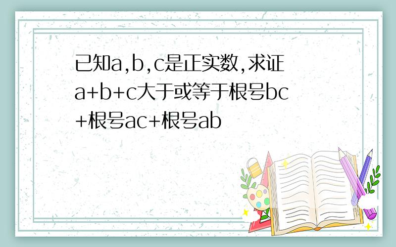 已知a,b,c是正实数,求证a+b+c大于或等于根号bc+根号ac+根号ab