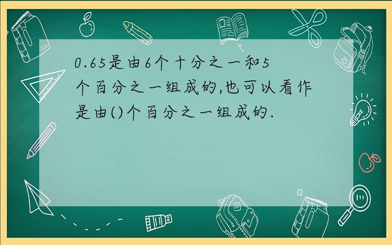 0.65是由6个十分之一和5个百分之一组成的,也可以看作是由()个百分之一组成的.