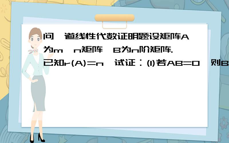 问一道线性代数证明题设矩阵A为m×n矩阵,B为n阶矩阵.已知r(A)=n,试证：(1)若AB=0,则B=0.(2)若AB=A,则B=I.