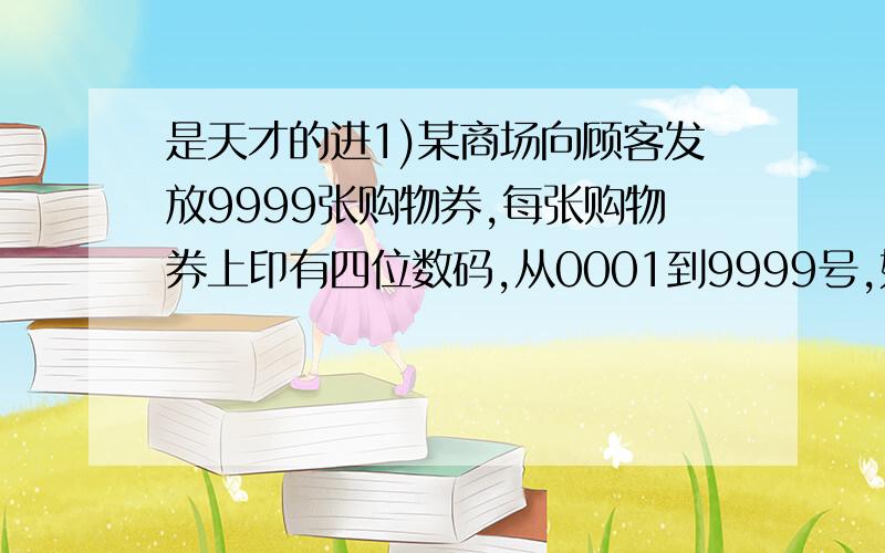 是天才的进1)某商场向顾客发放9999张购物券,每张购物券上印有四位数码,从0001到9999号,如果号码的前两位之和等于后两位之和,则这张购物券为幸运券.如号码0734,因为0+7＝3+4,所以这个号码的购