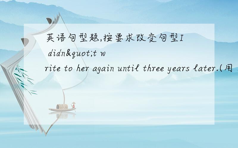 英语句型题,按要求改变句型I didn"t write to her again until three years later.(用 before)_____________________________________________________   2.On reading the first line of the letter,I know what my father was going to ask me to d