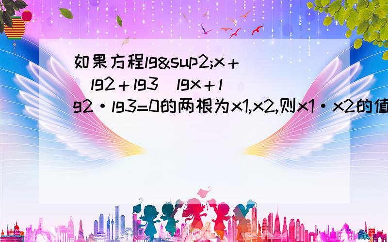 如果方程lg²x＋(lg2＋lg3)lgx＋lg2·lg3=0的两根为x1,x2,则x1·x2的值为多少