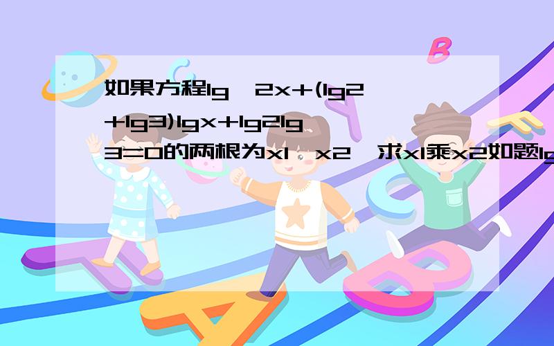 如果方程lg^2x+(lg2+lg3)lgx+lg2lg3=0的两根为x1,x2,求x1乘x2如题lg^2x为(lg^2)x