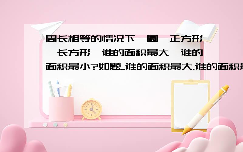 周长相等的情况下,圆、正方形、长方形,谁的面积最大,谁的面积最小?如题..谁的面积最大，谁的面积最小？