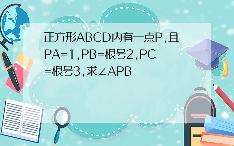 正方形ABCD内有一点P,且PA=1,PB=根号2,PC=根号3,求∠APB