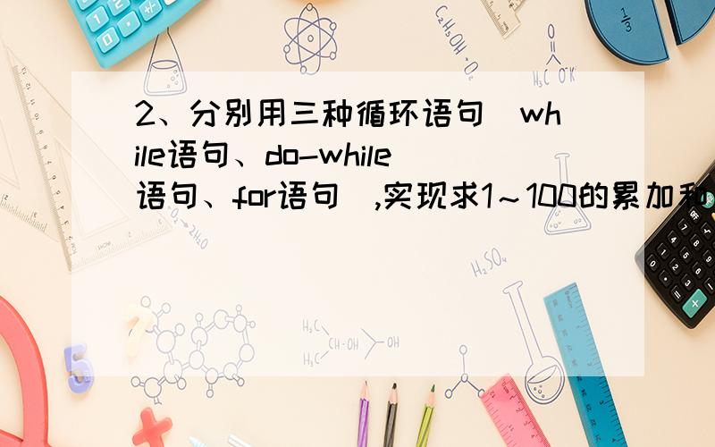 2、分别用三种循环语句(while语句、do-while语句、for语句),实现求1～100的累加和