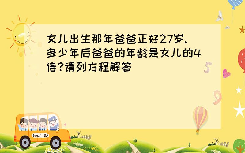 女儿出生那年爸爸正好27岁.多少年后爸爸的年龄是女儿的4倍?请列方程解答