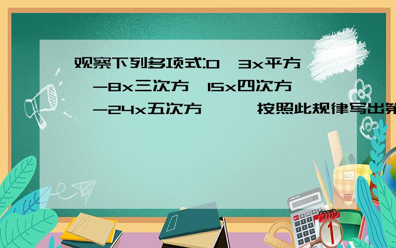 观察下列多项式:0,3x平方,-8x三次方,15x四次方,-24x五次方……,按照此规律写出第十个单项式是?第N个?