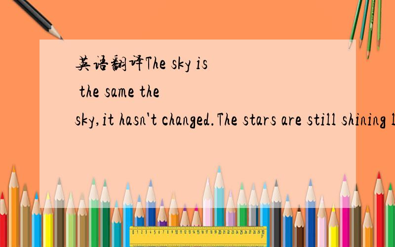 英语翻译The sky is the same the sky,it hasn't changed.The stars are still shining like the usual.Everything is still the same till this day.And I still can breathe perfectly fine,do you believe me?Ho..I'm still fine not sad or anything.I have a g