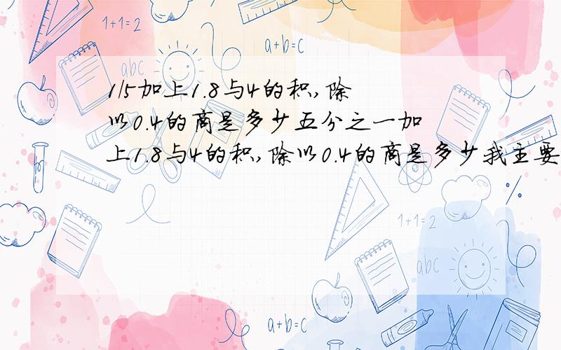 1/5加上1.8与4的积,除以0.4的商是多少五分之一加上1.8与4的积,除以0.4的商是多少我主要想知道，那个题中间有一个逗号，如果没有逗号那我就会了，可是这样的话把我弄糊涂了，所以请大家帮