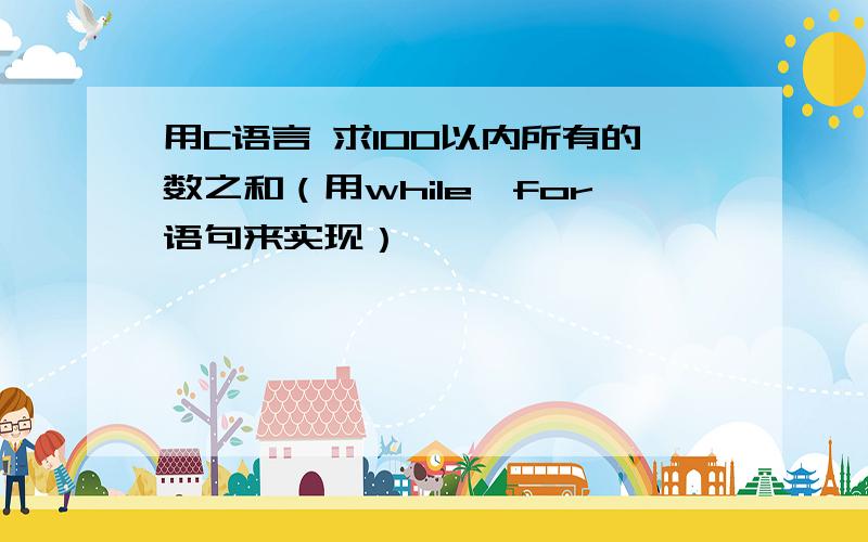 用C语言 求100以内所有的数之和（用while、for语句来实现）