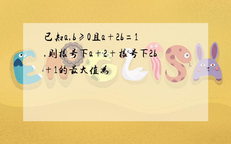 已知a,b≥0且a+2b=1,则根号下a+2+根号下2b+1的最大值为